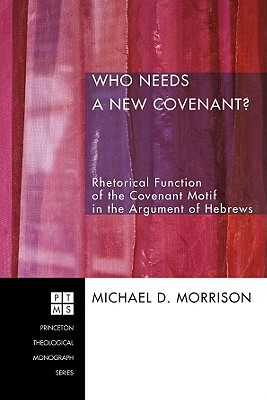 Who Needs a New Covenant?: Rhetorical Function of the Covenant Motif in the Argument of Hebrews by Michael D. Morrison