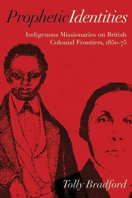 Prophetic Identities: Indigenous Missionaries on British Colonial Frontiers, 1850-75 by Tolly Bradford