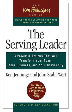The Serving Leader: Five Powerful Actions That Will Transform Your Team, Your Business, and Your Community by Ken Jennings, John Stahl-Wert