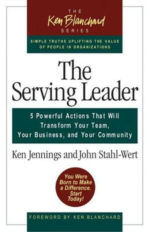 The Serving Leader: Five Powerful Actions That Will Transform Your Team, Your Business, and Your Community by Ken Jennings, John Stahl-Wert