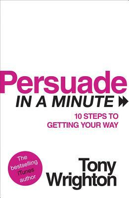 Persuade in a Minute: 10 Steps to Getting Your Way by Tony Wrighton