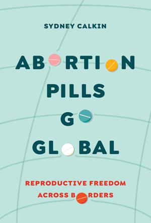 Abortion Pills Go Global: Reproductive Freedom Across Borders  by Sydney Calkin