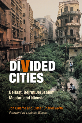 Divided Cities: Belfast, Beirut, Jerusalem, Mostar, and Nicosia by Jon Calame, Esther Charlesworth