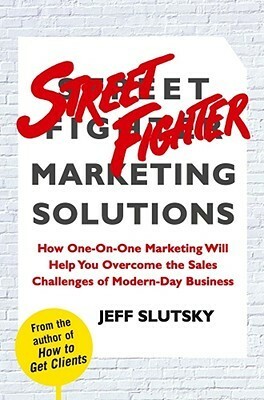 Street Fighter Marketing Solutions: How One-On-One Marketing Will Help You Overcome the Sales Challenges of Modern-Day Business by Jeff Slutsky