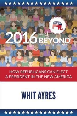 2016 and Beyond: How Republicans Can Elect a President in the New America by Whit Ayres