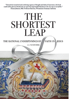 The Shortest Leap: The Rational Underpinnings of Faith in Jesus by A. L. Van Den Herik