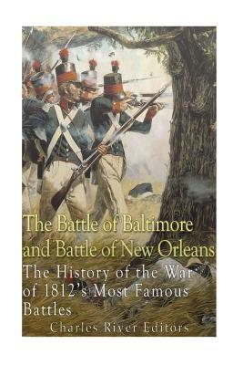 The Battle of Baltimore and Battle of New Orleans: The History of the War of 1812's Most Famous Battles by Charles River Editors