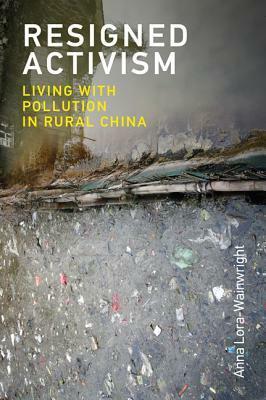 Resigned Activism: Living with Pollution in Rural China by Anna Lora-Wainwright