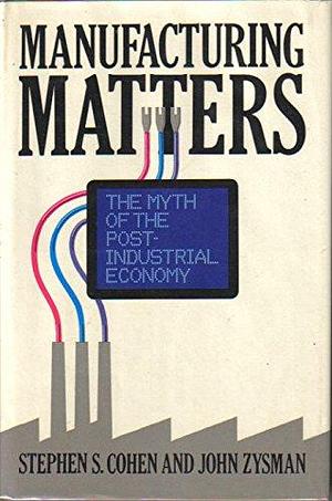 Manufacturing Matters by Stephen S. Cohen, John Zysman