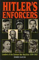 Hitler's Enforcers: Leaders of the German War Machine, 1938-1945 by James Lucas