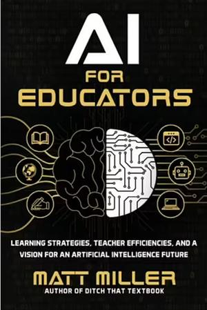 AI for Educators: Learning Strategies, Teacher Efficiencies, and a Vision for an Artificial Intelligence Future by Matt Miller