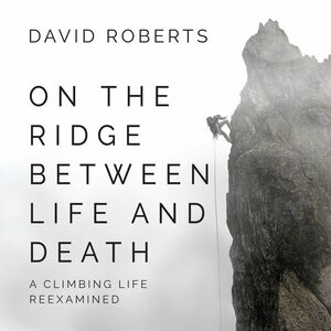 On the Ridge Between Life and Death: A Climbing Life Reexamined by David Roberts