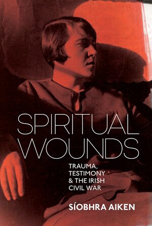 Spiritual Wounds: Trauma, Testimony and the Irish Civil War by Síobhra Aiken