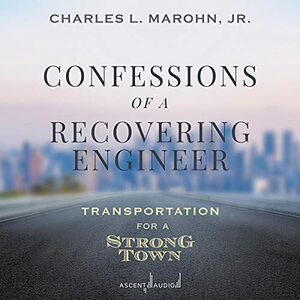 Confessions of a Recovering Engineer: Transportation for a Strong Town by Charles L. Marohn Jr.