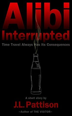 Alibi Interrupted: Time Travel Always Has Its Consequences by J.L. Pattison