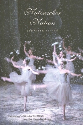 Nutcracker Nation: How an Old World Ballet Became a Christmas Tradition in the New World by Jennifer Fisher