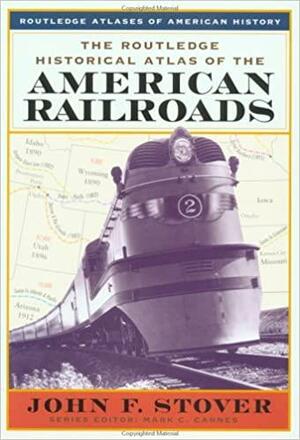 The Routledge Historical Atlas of the American Railroads by John Stover, Mark C. Carnes