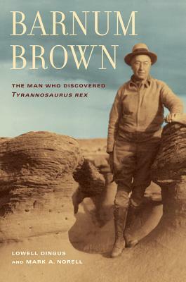 Barnum Brown: The Man Who Discovered Tyrannosaurus Rex by Mark Norell, Lowell Dingus