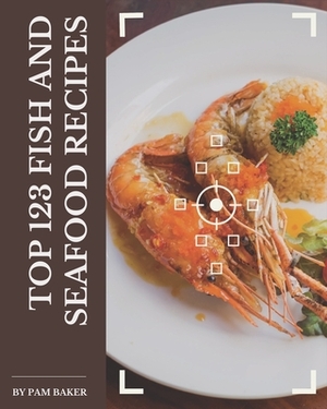 Top 123 Fish And Seafood Recipes: Let's Get Started with The Best Fish And Seafood Cookbook! by Pam Baker