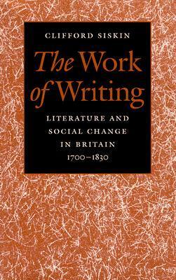 The Work of Writing: Literature and Social Change in Britain, 1700-1830 by Clifford Siskin