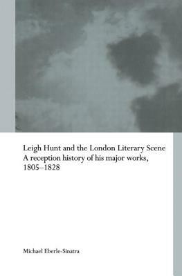 Leigh Hunt and the London Literary Scene: A Reception History of His Major Works, 1805-1828 by Michael Eberle-Sinatra