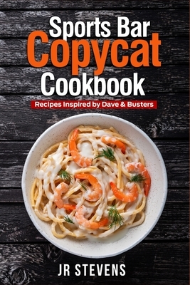 Sports Bar Copycat Cookbook: Recipes Inspired by Dave & Buster's Arcade and Restaurant by Jr. Stevens