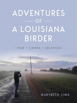 Adventures of a Louisiana Birder: One Year, Two Wings, Three Hundred Species by Marybeth Lima