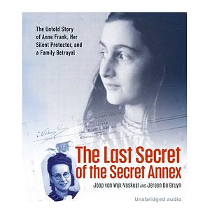 The Last Secret of the Secret Annex: The Untold Story of Anne Frank, Her Silent Protector, and a Family Betrayal by Joop van Wijk-Voskuijl, Jeroen De Bruyn