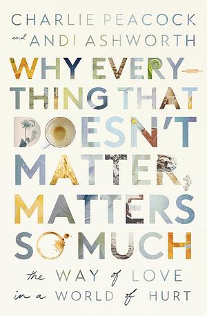 Why Everything That Doesn't Matter, Matters So Much: The Way of Love in a World of Hurt by Andrea Ashworth