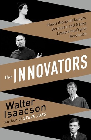 The Innovators How a Group of Inventors, Hackers, Geniuses, and Geeks Created the Digital Revolution by Walter Isaacson