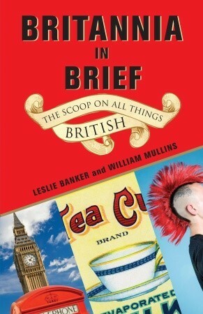 Britannia in Brief: The Scoop on All Things British by William Mullins, Leslie Banker