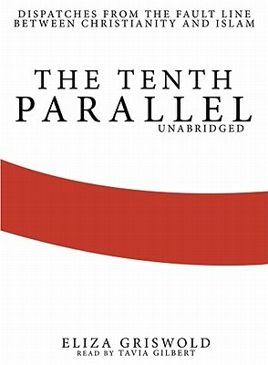 The Tenth Parallel: Dispatches from the Fault Line Between Christianity and Islam by Eliza Griswold
