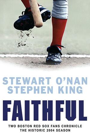 Faithful: Two Boston Red Sox Fans Chronicle The Historic 2004 Season by Stewart O'Nan, Stewart O'Nan, Stephen King