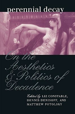 Perennial Decay: On the Aesthetics and Politics of Decadence by Liz Constable, Dennis Denisoff, Matthew Potolsky