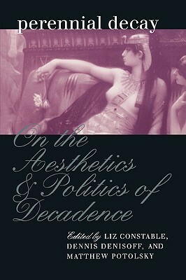 Perennial Decay: On the Aesthetics and Politics of Decadence by Dennis Denisoff, Matthew Potolsky, Liz Constable