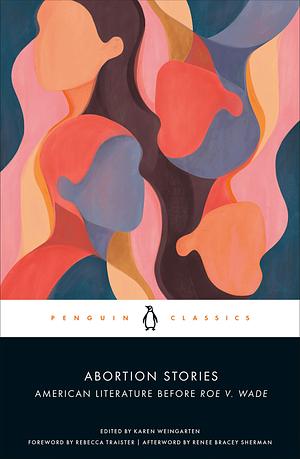 Abortion Stories:  American Literature Before Roe v. Wade by Rebecca Traister, Karen Weingarten, Renee Bracey Sherman