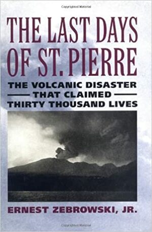 The Last Days of St. Pierre: The Volcanic Disaster That Claimed 30,000 Lives by Ernest Zebrowski Jr.