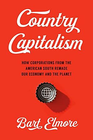 Country Capitalism: How Corporations From The American South Remade Our Economy And The Planet  by Bart Elmore
