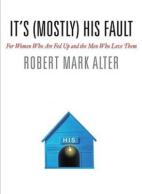 It's (Mostly) His Fault: For Women Who Are Fed Up and the Men Who Love Them by Robert Mark Alter