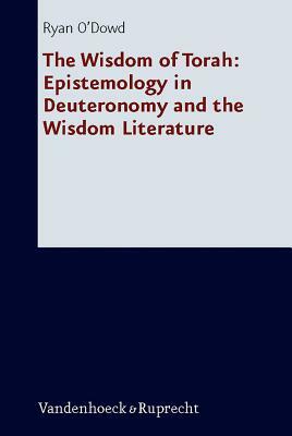 The Wisdom of Torah: Epistemology in Deuteronomy and the Wisdom Literature by Ryan O'Dowd