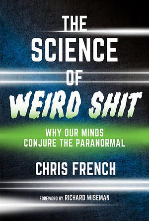 The Science of Weird Shit: Why Our Minds Conjure the Paranormal by Chris French