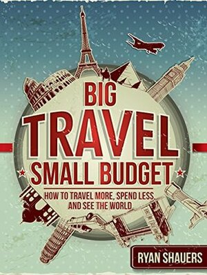 Big Travel, Small Budget: How to Travel More, Spend Less, and See the World by Sean Ogle, Ryan Shauers