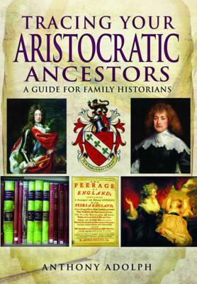 Tracing Your Aristocratic Ancestors: A Guide for Family Historians by Anthony Adolph