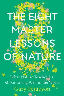 The Eight Master Lessons of Nature: What Nature Teaches Us about Living Well in the World by Gary Ferguson