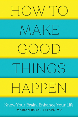 How to Make Good Things Happen: Know Your Brain, Enhance Your Life by Marian Rojas Estape