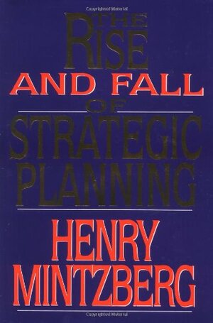 The Rise and Fall of Strategic Planning: Reconceiving Roles for Planning, Plans and Planners by Henry Mintzberg