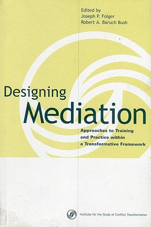 Designing Mediation: Approaches to Training and Practice Within a Transformative Framework by Robert A. Baruch Bush, Joseph P. Folger