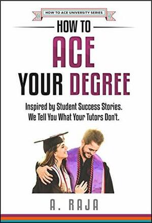 How to ACE Your Degree: Inspired by Student Success Stories. We Tell You What Your Tutors Don't. by Anshul Raja