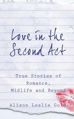 Love in the Second Act: True Stories of Romance, Midlife and Beyond by Alison Leslie Gold