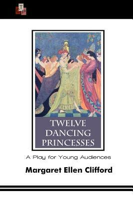 Twelve Dancing Princesses: A Play for Young Audiences by Margaret Ellen Clifford
